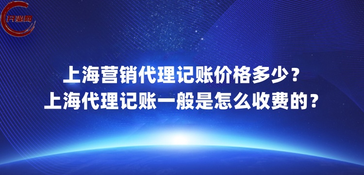 上海营销代理记账价格多少?上海代理记账一般是怎么收费的