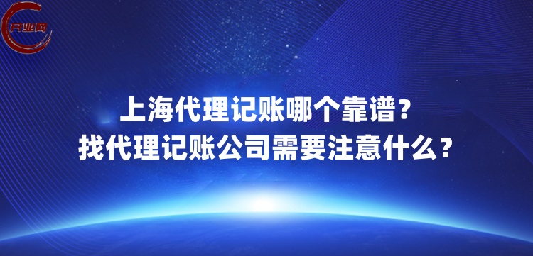 上海代理记账哪个靠谱?找代理记账公司需要注意什么